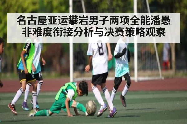 名古屋亚运攀岩男子两项全能潘愚非难度衔接分析与决赛策略观察