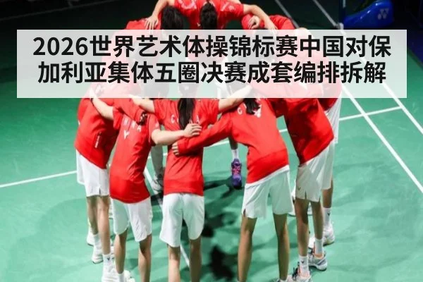 2026世界艺术体操锦标赛中国对保加利亚集体五圈决赛成套编排拆解