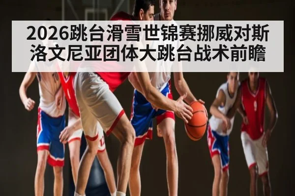 2026跳台滑雪世锦赛挪威对斯洛文尼亚团体大跳台战术前瞻