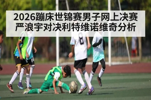 2026蹦床世锦赛男子网上决赛严浪宇对决利特维诺维奇分析