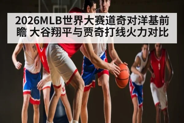 2026MLB世界大赛道奇对洋基前瞻 大谷翔平与贾奇打线火力对比