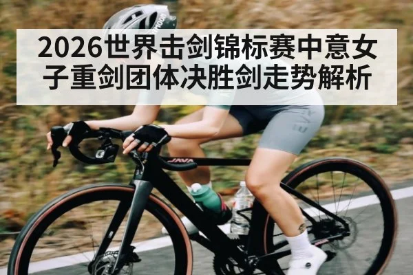 2026世界击剑锦标赛中意女子重剑团体决胜剑走势解析