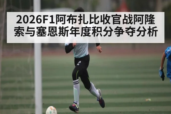 2026F1阿布扎比收官战阿隆索与塞恩斯年度积分争夺分析